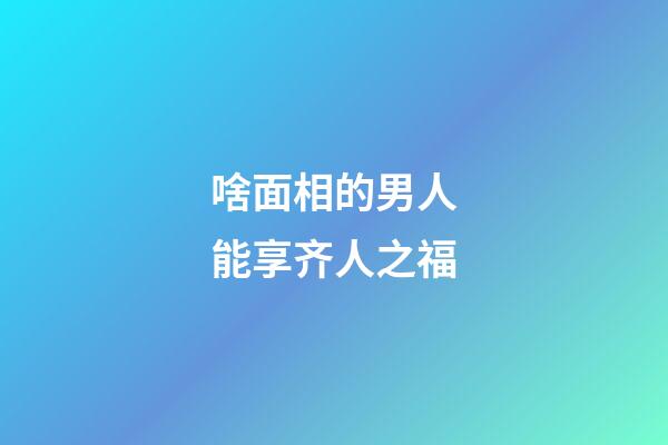 啥面相的男人能享齐人之福