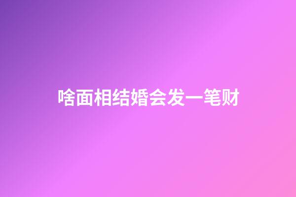 啥面相结婚会发一笔财