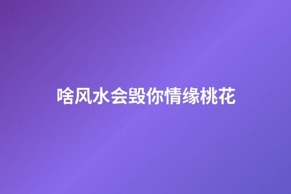 啥风水会毁你情缘桃花