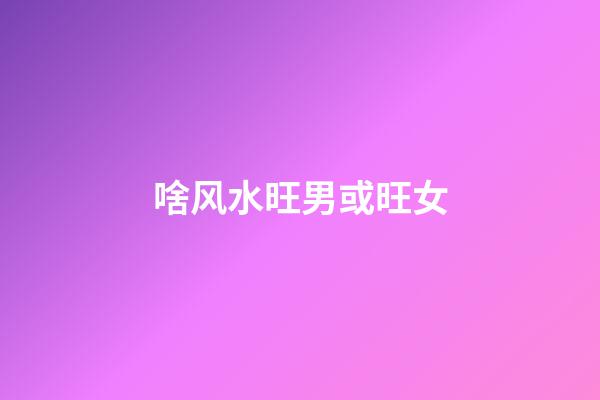 啥风水旺男或旺女?