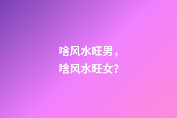 啥风水旺男，啥风水旺女？