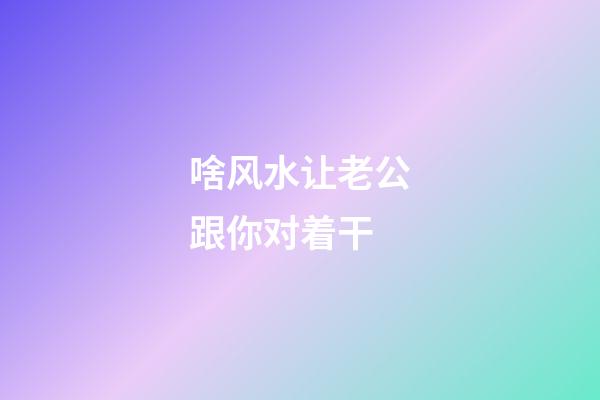 啥风水让老公跟你对着干