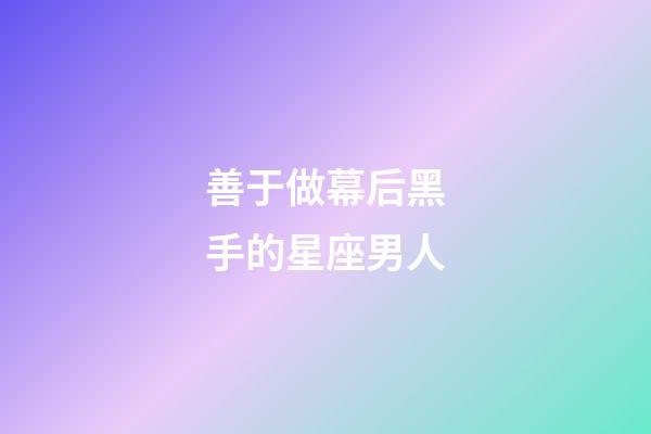 善于做幕后黑手的星座男人-第1张-星座运势-玄机派