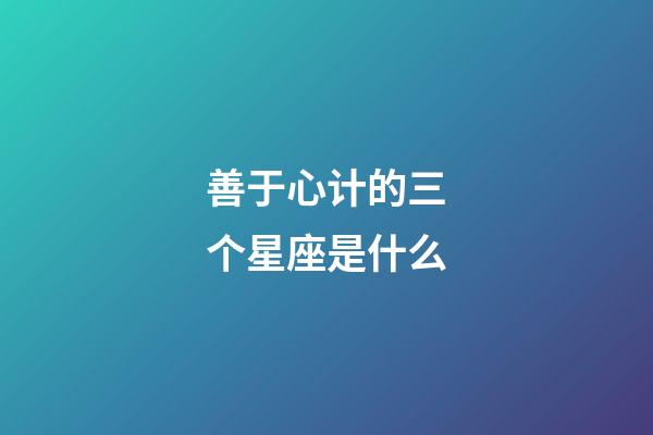 善于心计的三个星座是什么-第1张-星座运势-玄机派