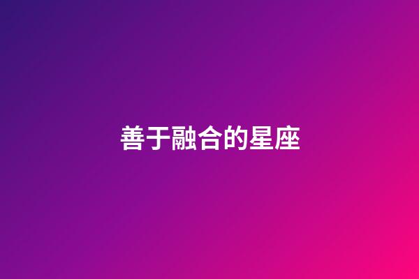 善于融合的星座-第1张-星座运势-玄机派