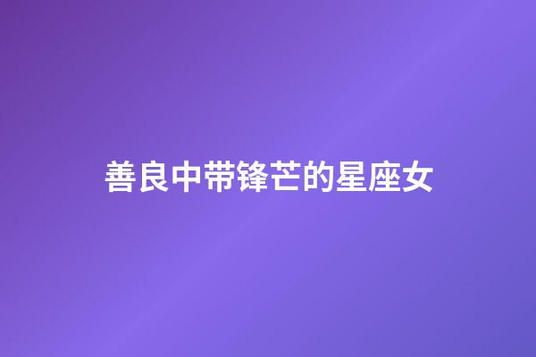 善良中带锋芒的星座女-第1张-星座运势-玄机派