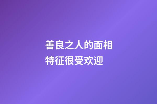 善良之人的面相特征很受欢迎