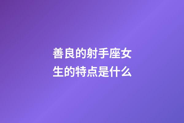 善良的射手座女生的特点是什么-第1张-星座运势-玄机派