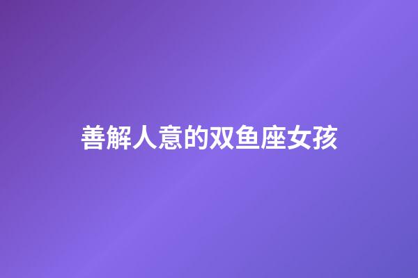 善解人意的双鱼座女孩-第1张-星座运势-玄机派