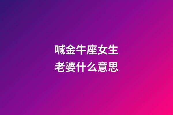 喊金牛座女生老婆什么意思-第1张-星座运势-玄机派