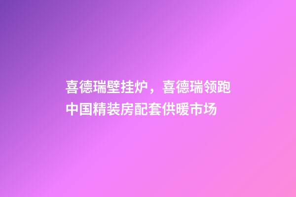 喜德瑞壁挂炉，喜德瑞领跑中国精装房配套供暖市场-第1张-观点-玄机派