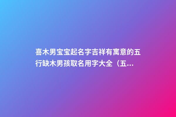 喜木男宝宝起名字吉祥有寓意的五行缺木男孩取名用字大全（五行缺木八字喜木的男孩名字）