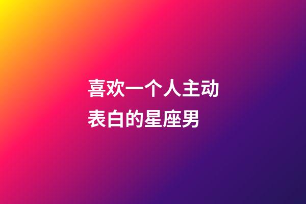 喜欢一个人主动表白的星座男-第1张-星座运势-玄机派