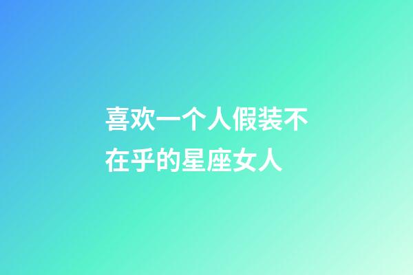 喜欢一个人假装不在乎的星座女人-第1张-星座运势-玄机派