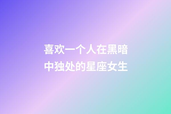 喜欢一个人在黑暗中独处的星座女生-第1张-星座运势-玄机派