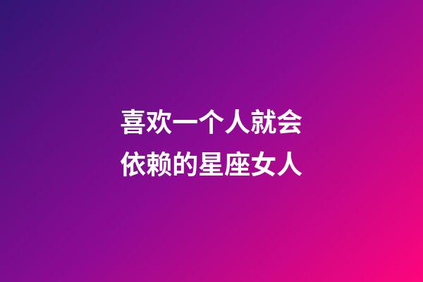 喜欢一个人就会依赖的星座女人-第1张-星座运势-玄机派