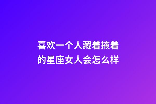 喜欢一个人藏着掖着的星座女人会怎么样-第1张-星座运势-玄机派