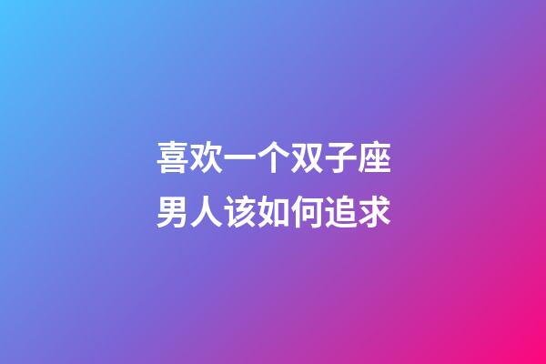 喜欢一个双子座男人该如何追求-第1张-星座运势-玄机派