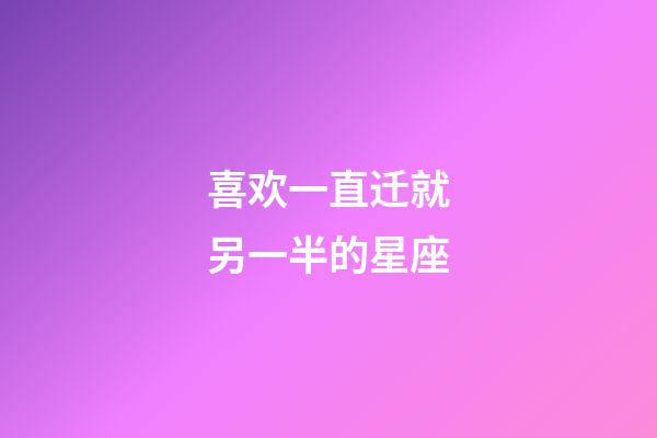 喜欢一直迁就另一半的星座-第1张-星座运势-玄机派