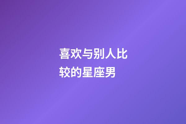 喜欢与别人比较的星座男-第1张-星座运势-玄机派