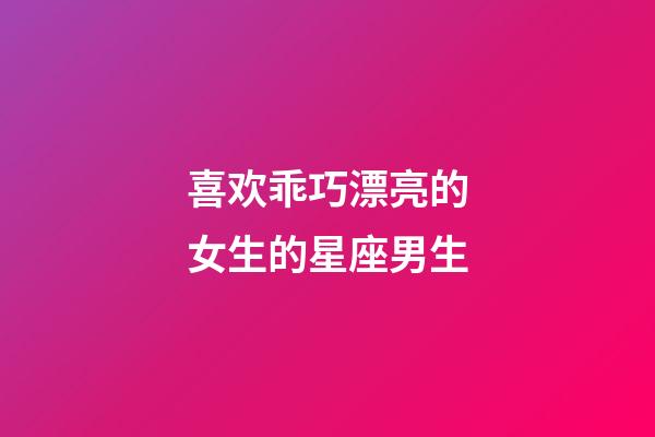 喜欢乖巧漂亮的女生的星座男生-第1张-星座运势-玄机派