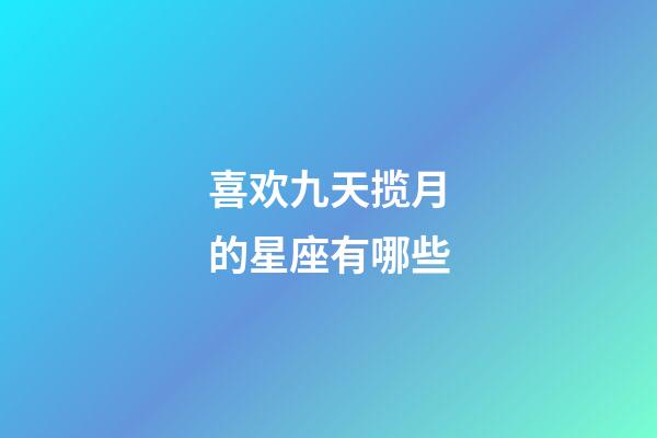 喜欢九天揽月的星座有哪些-第1张-星座运势-玄机派