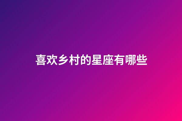 喜欢乡村的星座有哪些-第1张-星座运势-玄机派