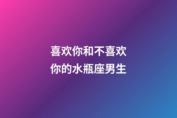喜欢你和不喜欢你的水瓶座男生-第1张-星座运势-玄机派