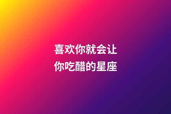 喜欢你就会让你吃醋的星座-第1张-星座运势-玄机派