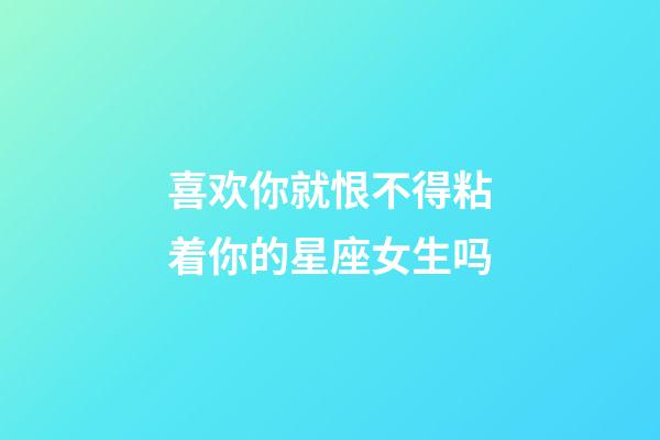 喜欢你就恨不得粘着你的星座女生吗-第1张-星座运势-玄机派