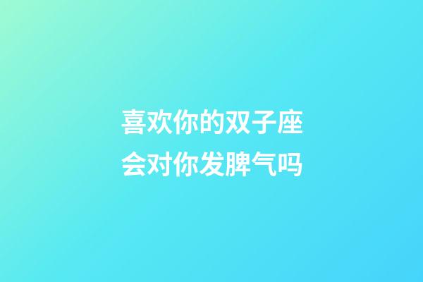 喜欢你的双子座会对你发脾气吗-第1张-星座运势-玄机派