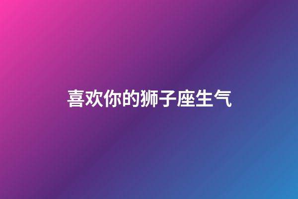 喜欢你的狮子座生气-第1张-星座运势-玄机派