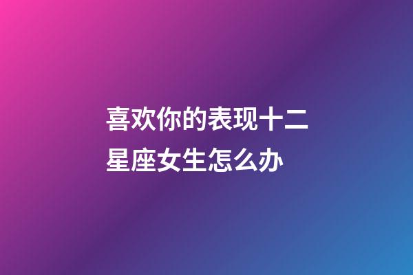 喜欢你的表现十二星座女生怎么办-第1张-星座运势-玄机派