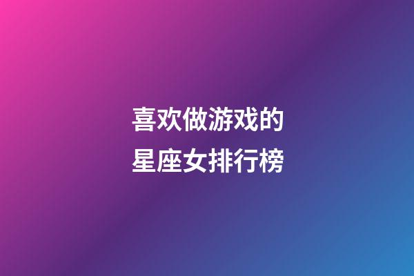 喜欢做游戏的星座女排行榜-第1张-星座运势-玄机派