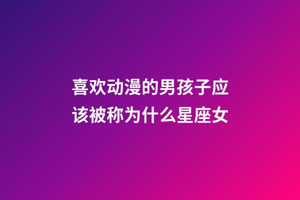 喜欢动漫的男孩子应该被称为什么星座女-第1张-星座运势-玄机派