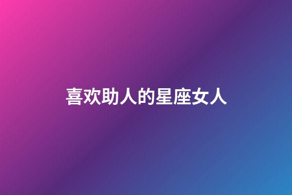 喜欢助人的星座女人-第1张-星座运势-玄机派