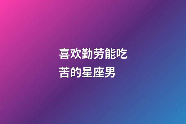 喜欢勤劳能吃苦的星座男-第1张-星座运势-玄机派