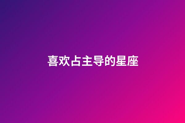喜欢占主导的星座-第1张-星座运势-玄机派
