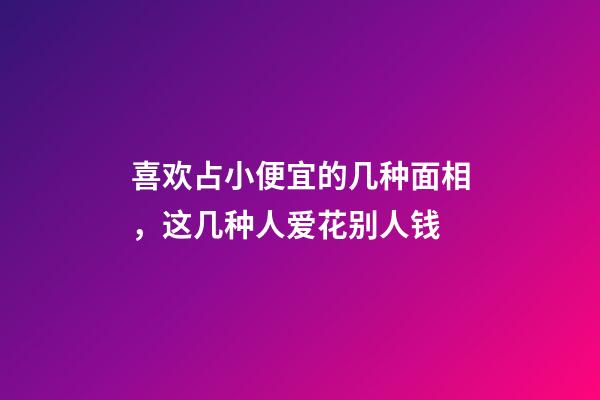 喜欢占小便宜的几种面相，这几种人爱花别人钱