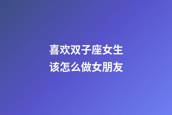 喜欢双子座女生该怎么做女朋友-第1张-星座运势-玄机派