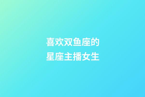 喜欢双鱼座的星座主播女生-第1张-星座运势-玄机派