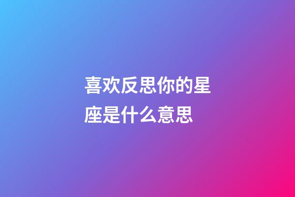 喜欢反思你的星座是什么意思-第1张-星座运势-玄机派