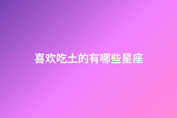 喜欢吃土的有哪些星座-第1张-星座运势-玄机派