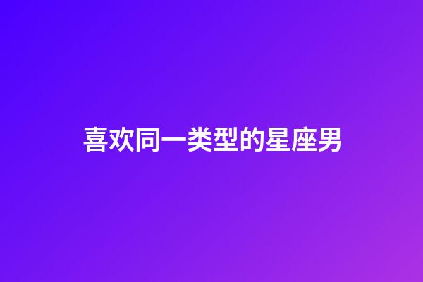喜欢同一类型的星座男-第1张-星座运势-玄机派