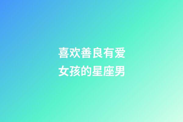 喜欢善良有爱女孩的星座男-第1张-星座运势-玄机派