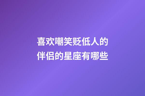 喜欢嘲笑贬低人的伴侣的星座有哪些-第1张-星座运势-玄机派