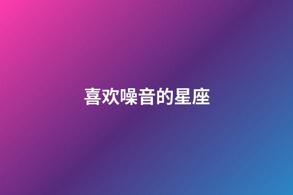 喜欢噪音的星座-第1张-星座运势-玄机派