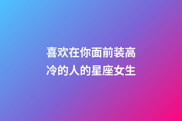 喜欢在你面前装高冷的人的星座女生-第1张-星座运势-玄机派
