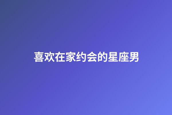 喜欢在家约会的星座男-第1张-星座运势-玄机派