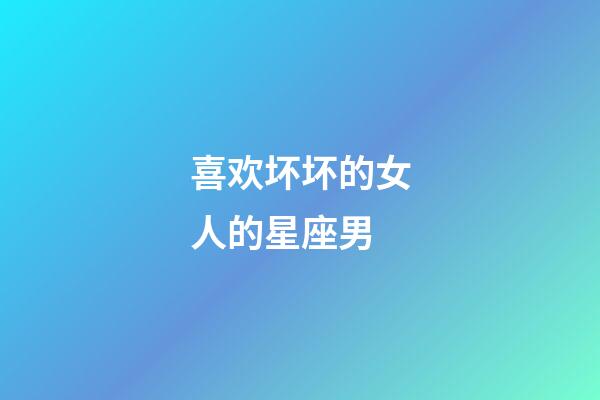喜欢坏坏的女人的星座男-第1张-星座运势-玄机派